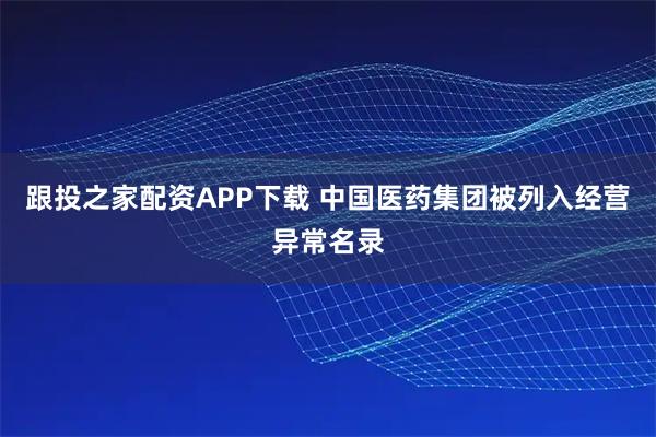 跟投之家配资APP下载 中国医药集团被列入经营异常名录