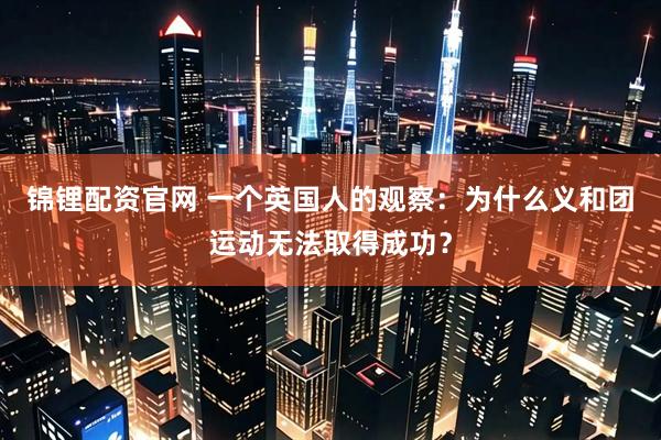 锦锂配资官网 一个英国人的观察：为什么义和团运动无法取得成功？